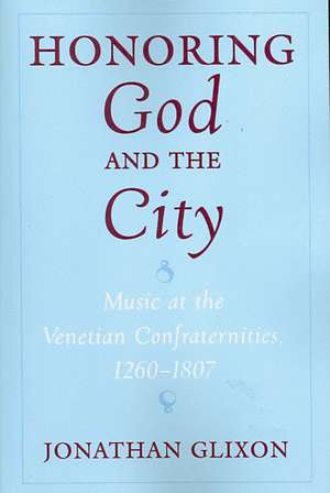 Honoring God and the City: Music at the Venetian Confraternities, 1260-1807 de Jonathan Glixon