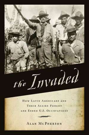 The Invaded: How Latin Americans and Their Allies Fought and Ended U.S. Occupations de Alan McPherson