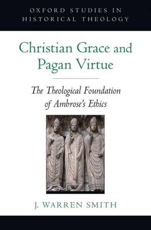 Christian Grace and Pagan Virtue: The Theological Foundation of Ambrose's Ethics de J. Warren Smith