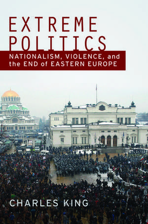 Extreme Politics: Essays on Nationalism, Violence, and Eastern Europe de Charles King