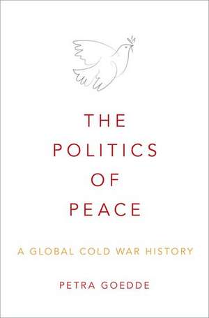 The Politics of Peace: A Global Cold War History de Petra Goedde