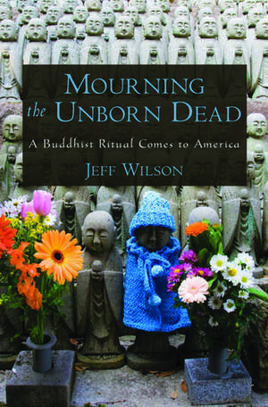 Mourning the Unborn Dead: A Buddhist Ritual Comes to America de Jeff Wilson