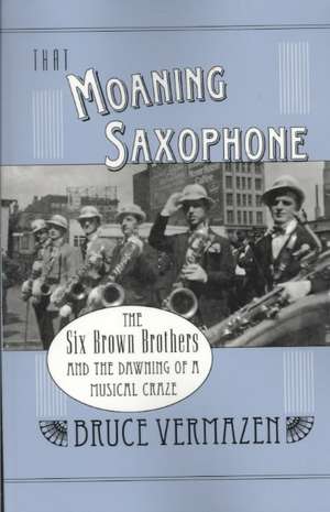 That Moaning Saxophone: The Six Brown Brothers and the Dawning of a Musical Craze de Bruce Vermazen