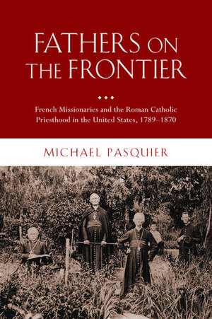 Fathers on the Frontier: French Missionaries and the Roman Catholic Priesthood in the United States, 1789-1870 de Michael Pasquier