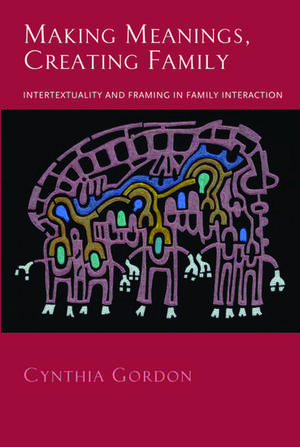 Making Meanings, Creating Family: Intertextuality and Framing in Family Interaction de Cynthia Gordon