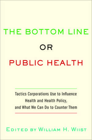 The Bottom Line or Public Health: Tactics Corporations Use to Influence Health and Health Policy, and What We Can Do to Counter Them de William H. Wiist