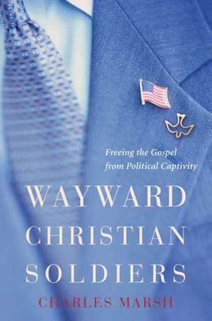 Wayward Christian Soldiers: Freeing the Gospel from Political Captivity de Charles Marsh