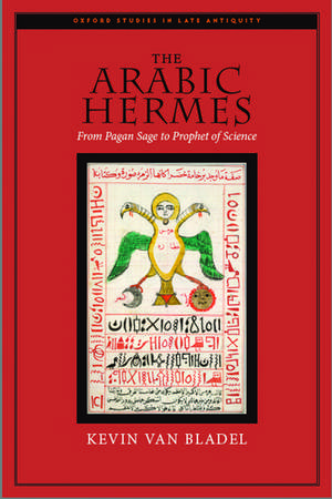 The Arabic Hermes: From Pagan Sage to Prophet of Science de Kevin Van Bladel