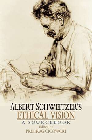 Albert Schweitzer's Ethical Vision: A Sourcebook de Predrag Cicovacki