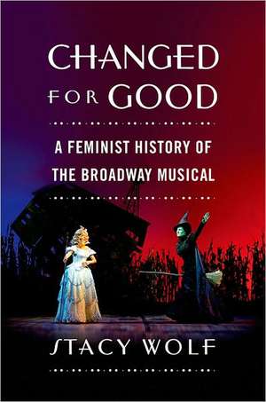 Changed for Good: A Feminist History of the Broadway Musical de Stacy Wolf