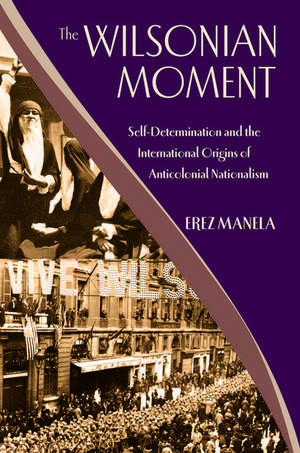 The Wilsonian Moment: Self-Determination and the International Origins of Anticolonial Nationalism de Erez Manela