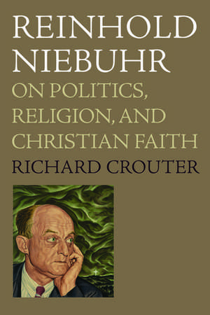 Reinhold Niebuhr: On Politics, Religion, and Christian Faith de Richard Crouter