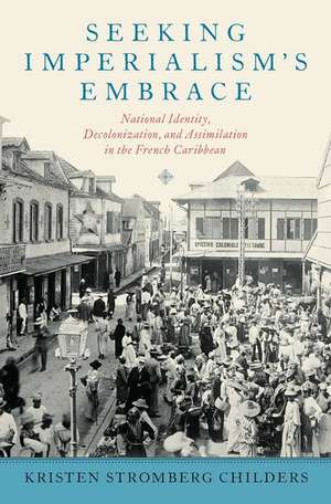 Seeking Imperialism's Embrace: National Identity, Decolonization, and Assimilation in the French Caribbean de Kristen Stromberg Childers