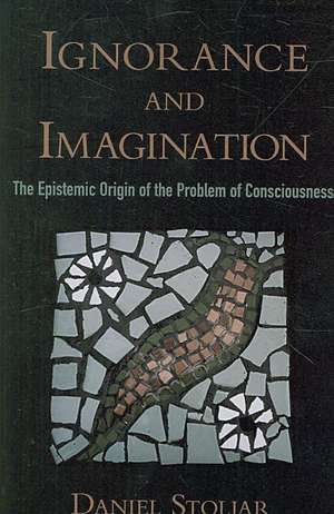 Ignorance and Imagination: The Epistemic Origin of the Problem of Consciousness de Daniel Stoljar