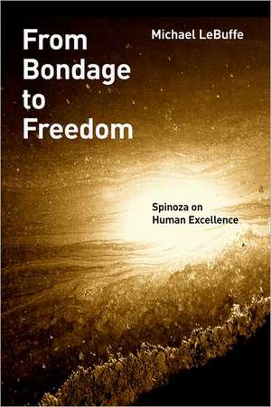 From Bondage to Freedom: Spinoza on Human Excellence de Michael Lebuffe