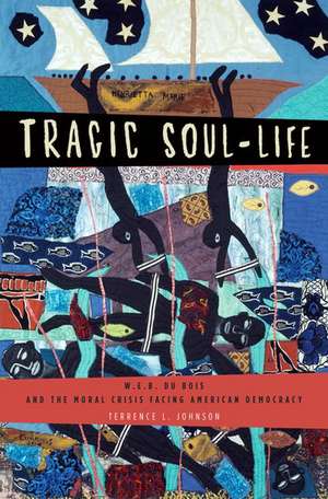 Tragic Soul-Life: W.E.B. Du Bois and the Moral Crisis Facing American Democracy de Terrence L. Johnson