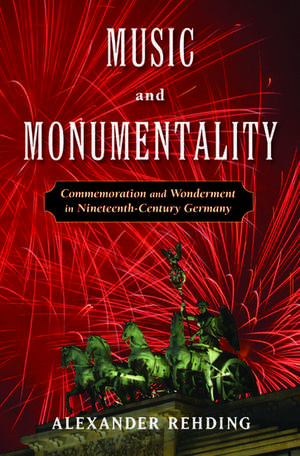 Music and Monumentality: Commemoration and Wonderment in Nineteenth Century Germany de Alexander Rehding