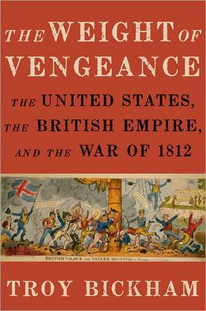 The Weight of Vengeance: The United States, the British Empire, and the War of 1812 de Troy Bickham