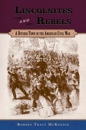 Lincolnites and Rebels: A Divided Town in the American Civil War de Robert Tracy McKenzie