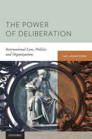 The Power of Deliberation: International Law, Politics and Organizations de Ian Johnstone