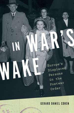 In War's Wake: Europe's Displaced Persons in the Postwar Order de Gerard Daniel Cohen