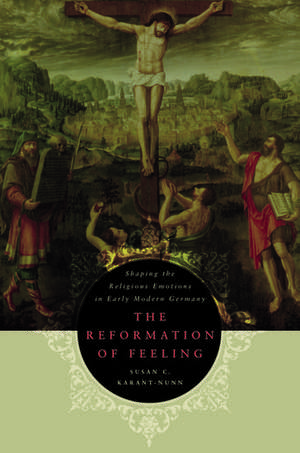 Reformation of Feeling: Shaping the Religious Emotions in Early Modern Germany de Susan Karant-Nunn