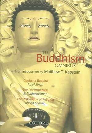 The Buddhism Omnibus: Comprising Gautama Buddha, The Dhammapada, The Philosophy of Religion, with an Introduction by Matthew T. Kapstein de Iqbal Singh