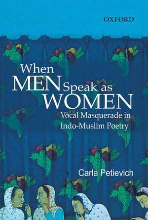 When Men Speak as Women: Vocal Masquerade in Indo-Muslim Poetry de Carla Petievich