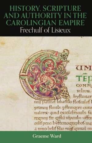 History, Scripture, and Authority in the Carolingian Empire: Frechulf of Lisieux de Graeme Ward