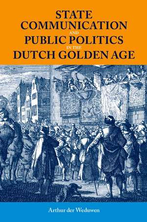 State Communication and Public Politics in the Dutch Golden Age de Arthur der Weduwen