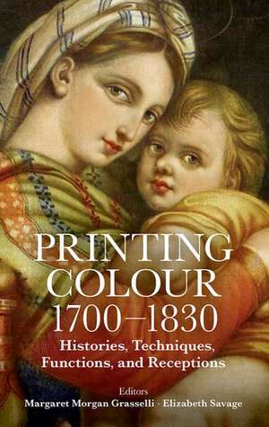 Printing Colour 1700 - 1830: Histories, Techniques, Functions, and Receptions de Margaret Morgan Grasselli