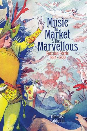 Music, the Market, and the Marvellous: Parisian Féerie, 1864-1900 de Tommaso Sabbatini