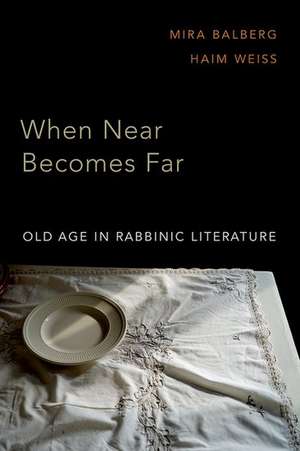 When Near Becomes Far: Old Age in Rabbinic Literature de Mira Balberg