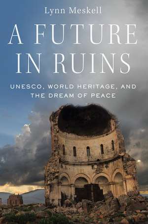 A Future in Ruins: UNESCO, World Heritage, and the Dream of Peace de Lynn Meskell