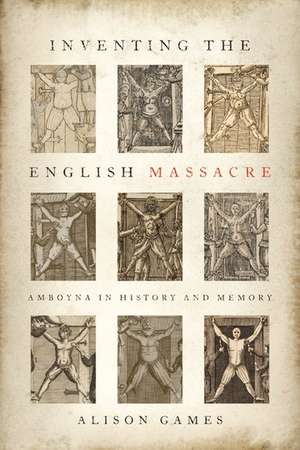 Inventing the English Massacre: Amboyna in History and Memory de Alison Games