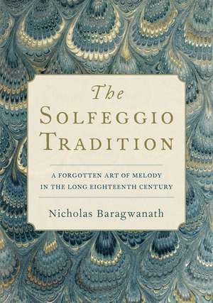 The Solfeggio Tradition: A Forgotten Art of Melody in the Long Eighteenth Century de Nicholas Baragwanath