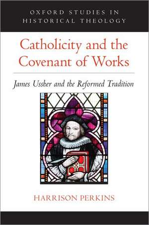 Catholicity and the Covenant of Works: James Ussher and the Reformed Tradition de Harrison Perkins