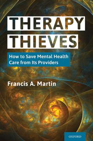 Therapy Thieves: How to Save Mental Health Care from Its Providers de Francis A. Martin