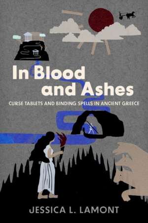 In Blood and Ashes: Curse Tablets and Binding Spells in Ancient Greece de Jessica L. Lamont