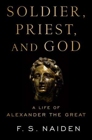 Soldier, Priest, and God: A Life of Alexander the Great de F.S. Naiden