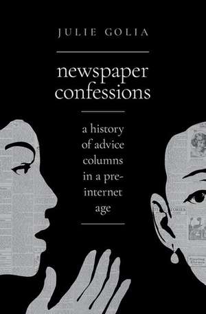 Newspaper Confessions: A History of Advice Columns in a Pre-Internet Age de Julie Golia