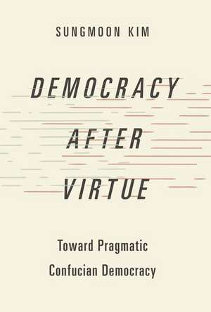 Democracy after Virtue: Toward Pragmatic Confucian Democracy de Sungmoon Kim