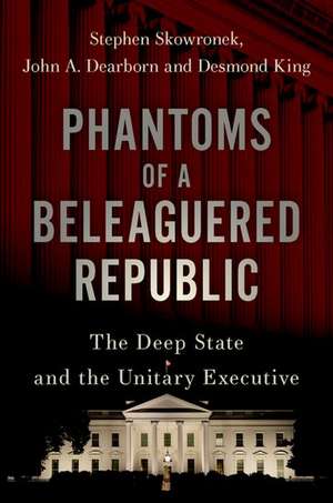 Phantoms of a Beleaguered Republic: The Deep State and The Unitary Executive de Stephen Skowronek