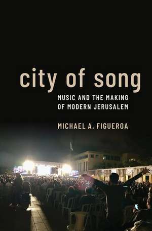 City of Song: Music and the Making of Modern Jerusalem de Michael A. Figueroa