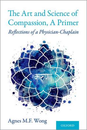 The Art and Science of Compassion, A Primer: Reflections of a Physician-Chaplain de Agnes M.F. Wong