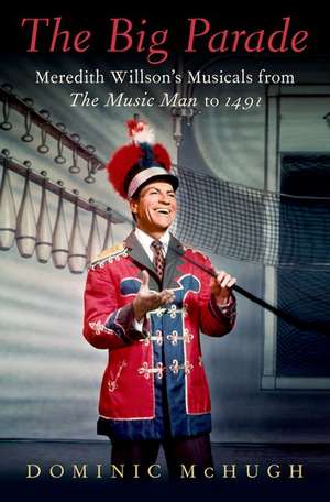 The Big Parade: Meredith Willson's Musicals from The Music Man to 1491 de Dominic McHugh