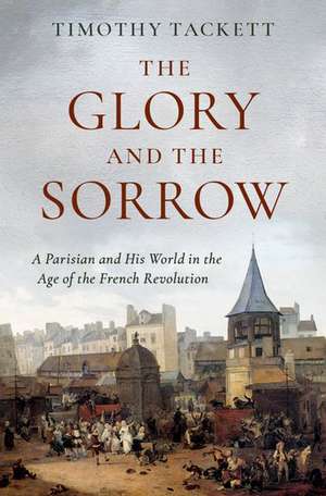 The Glory and the Sorrow: A Parisian and His World in the Age of the French Revolution de Timothy Tackett