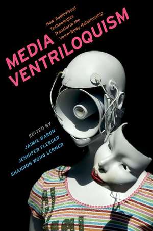 Media Ventriloquism: How Audiovisual Technologies Transform the Voice-Body Relationship de Jaimie Baron