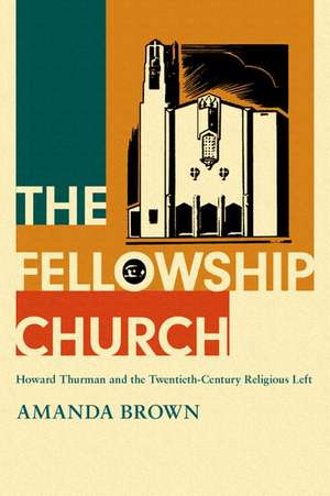 The Fellowship Church: Howard Thurman and the Twentieth-Century Religious Left de Amanda Brown