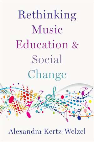 Rethinking Music Education and Social Change de Alexandra Kertz-Welzel